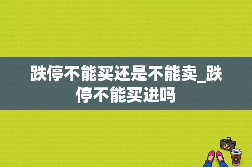 跌停不能买还是不能卖_跌停不能买进吗
