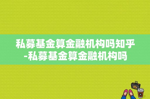 私募基金算金融机构吗知乎-私募基金算金融机构吗