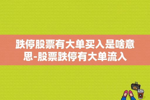 跌停股票有大单买入是啥意思-股票跌停有大单流入