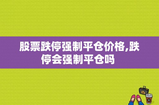 股票跌停强制平仓价格,跌停会强制平仓吗 