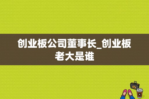 创业板公司董事长_创业板老大是谁