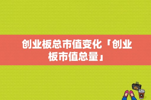  创业板总市值变化「创业板市值总量」