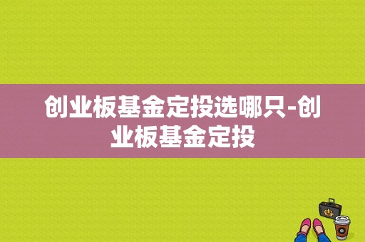 创业板基金定投选哪只-创业板基金定投