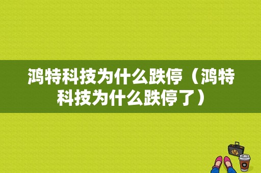 鸿特科技为什么跌停（鸿特科技为什么跌停了）