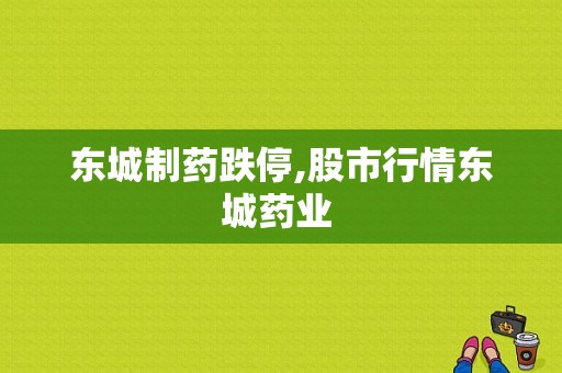东城制药跌停,股市行情东城药业 