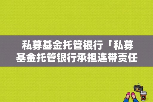  私募基金托管银行「私募基金托管银行承担连带责任」