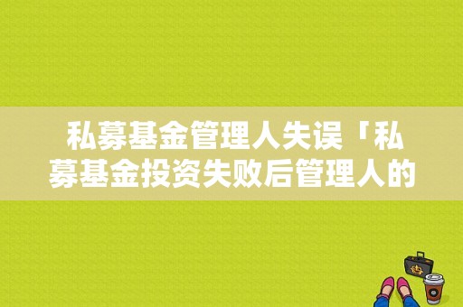  私募基金管理人失误「私募基金投资失败后管理人的责任」