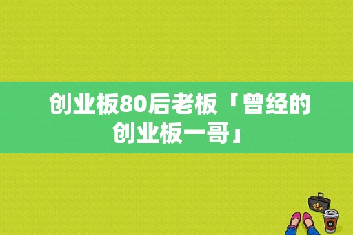  创业板80后老板「曾经的创业板一哥」