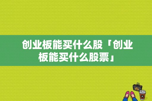  创业板能买什么股「创业板能买什么股票」