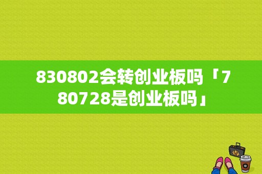  830802会转创业板吗「780728是创业板吗」
