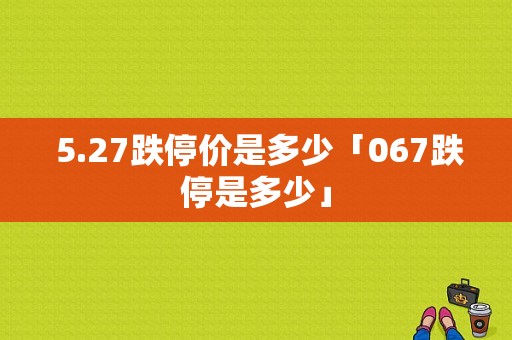  5.27跌停价是多少「067跌停是多少」