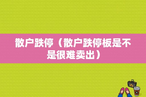 散户跌停（散户跌停板是不是很难卖出）