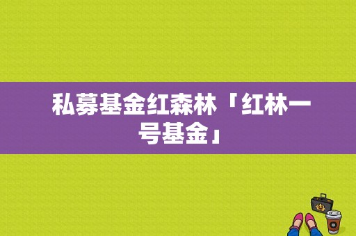  私募基金红森林「红林一号基金」